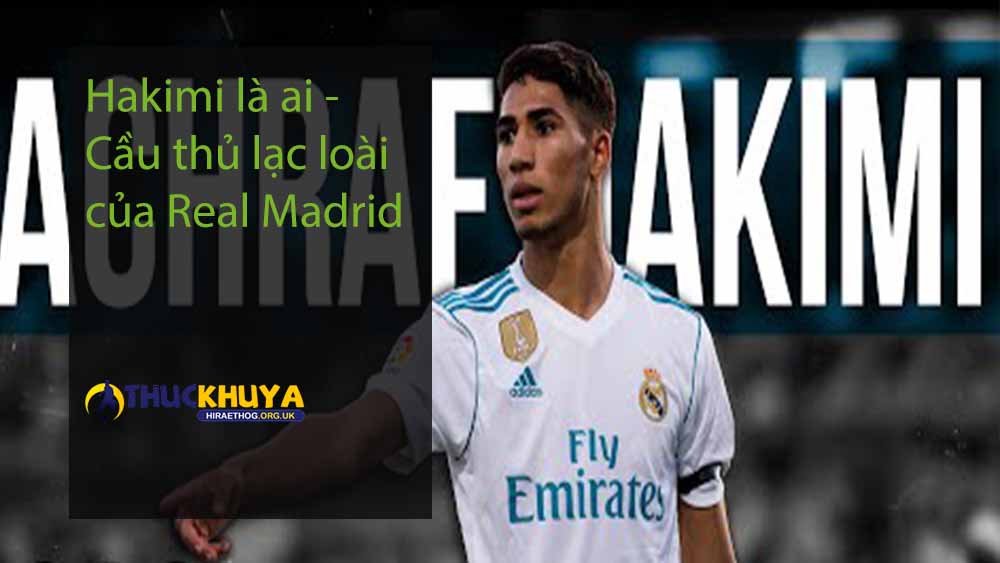 Hakimi là ai - Cầu thủ lạc loài của Real Madrid